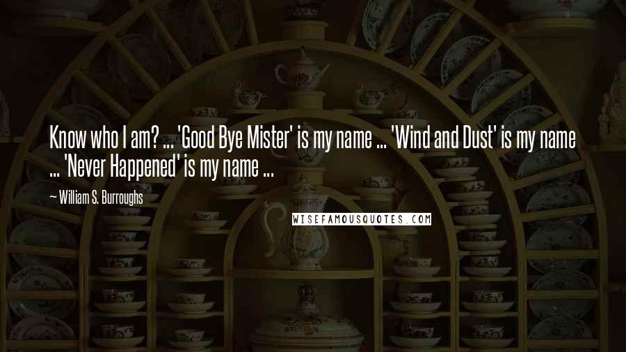 William S. Burroughs Quotes: Know who I am? ... 'Good Bye Mister' is my name ... 'Wind and Dust' is my name ... 'Never Happened' is my name ...