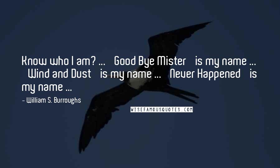 William S. Burroughs Quotes: Know who I am? ... 'Good Bye Mister' is my name ... 'Wind and Dust' is my name ... 'Never Happened' is my name ...