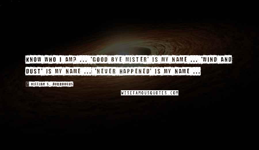 William S. Burroughs Quotes: Know who I am? ... 'Good Bye Mister' is my name ... 'Wind and Dust' is my name ... 'Never Happened' is my name ...