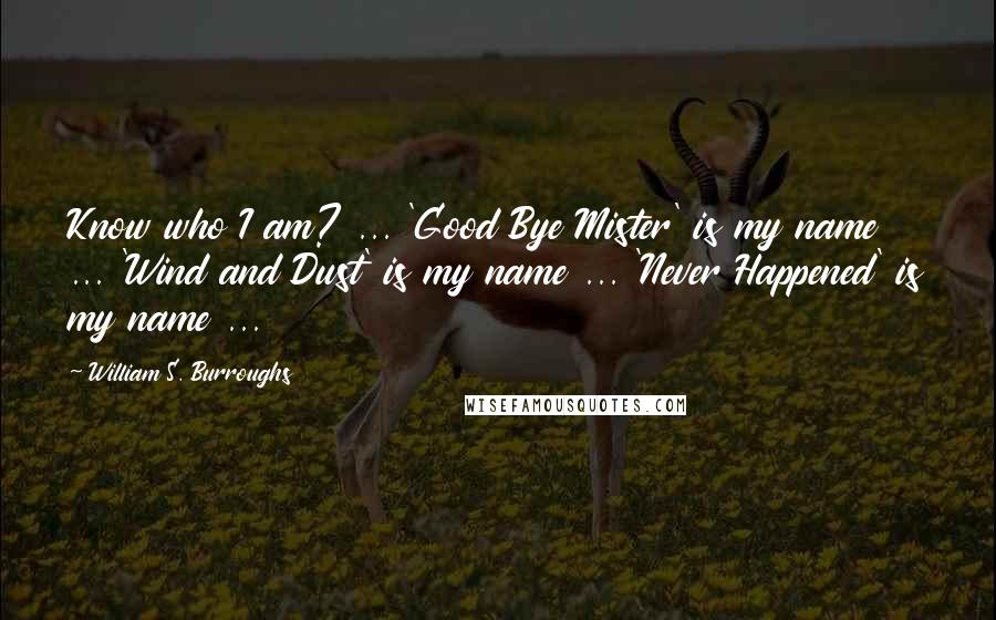 William S. Burroughs Quotes: Know who I am? ... 'Good Bye Mister' is my name ... 'Wind and Dust' is my name ... 'Never Happened' is my name ...