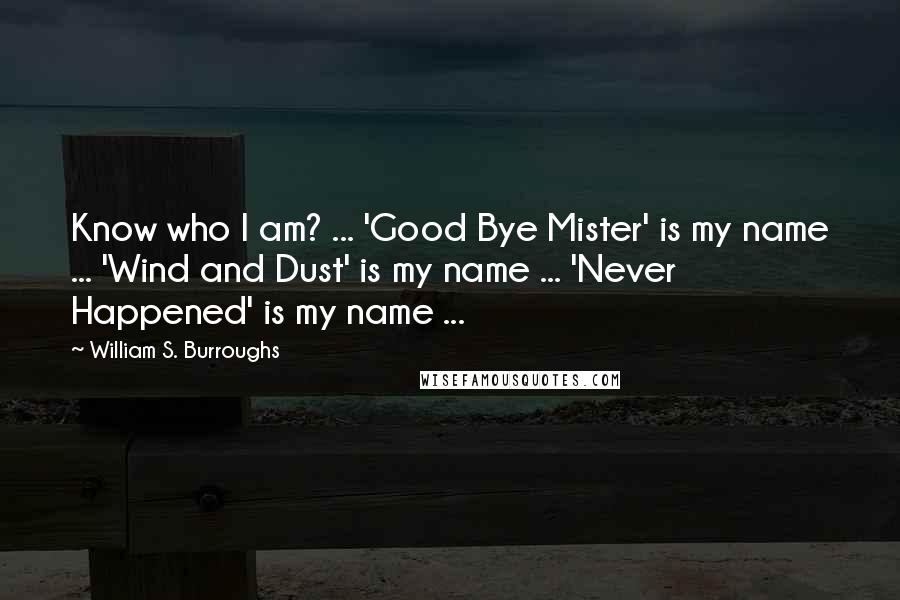William S. Burroughs Quotes: Know who I am? ... 'Good Bye Mister' is my name ... 'Wind and Dust' is my name ... 'Never Happened' is my name ...