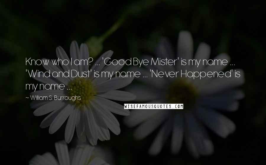 William S. Burroughs Quotes: Know who I am? ... 'Good Bye Mister' is my name ... 'Wind and Dust' is my name ... 'Never Happened' is my name ...