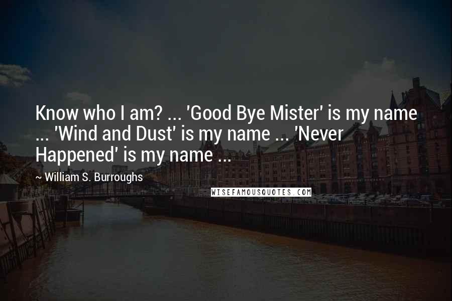 William S. Burroughs Quotes: Know who I am? ... 'Good Bye Mister' is my name ... 'Wind and Dust' is my name ... 'Never Happened' is my name ...