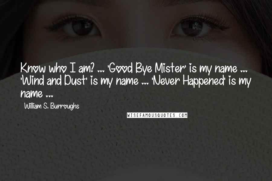 William S. Burroughs Quotes: Know who I am? ... 'Good Bye Mister' is my name ... 'Wind and Dust' is my name ... 'Never Happened' is my name ...