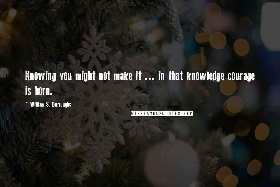 William S. Burroughs Quotes: Knowing you might not make it ... in that knowledge courage is born.