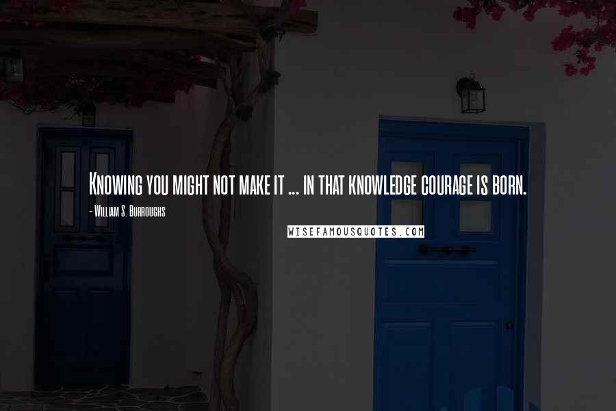 William S. Burroughs Quotes: Knowing you might not make it ... in that knowledge courage is born.