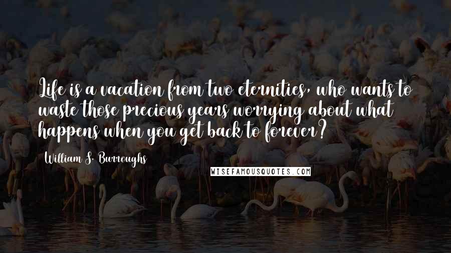 William S. Burroughs Quotes: Life is a vacation from two eternities, who wants to waste those precious years worrying about what happens when you get back to forever?