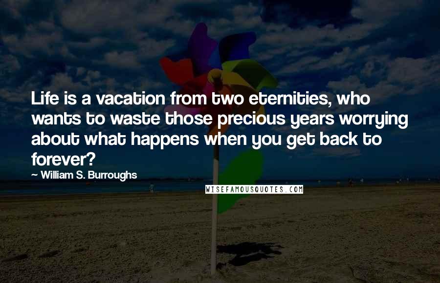 William S. Burroughs Quotes: Life is a vacation from two eternities, who wants to waste those precious years worrying about what happens when you get back to forever?