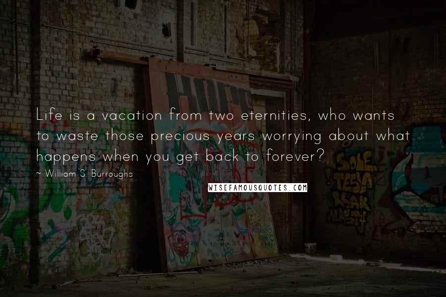 William S. Burroughs Quotes: Life is a vacation from two eternities, who wants to waste those precious years worrying about what happens when you get back to forever?