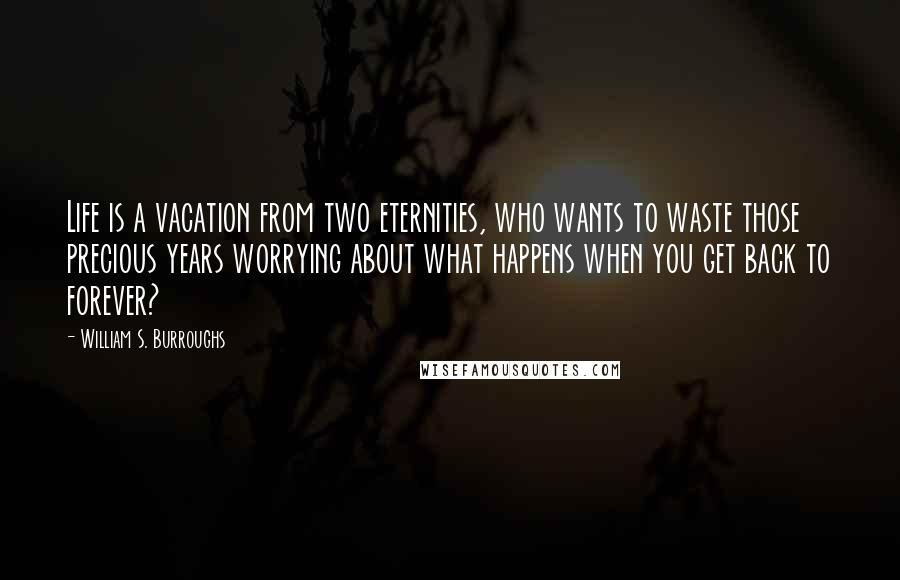 William S. Burroughs Quotes: Life is a vacation from two eternities, who wants to waste those precious years worrying about what happens when you get back to forever?