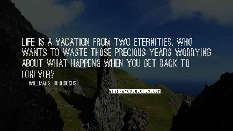 William S. Burroughs Quotes: Life is a vacation from two eternities, who wants to waste those precious years worrying about what happens when you get back to forever?