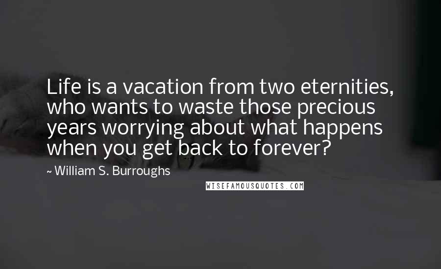 William S. Burroughs Quotes: Life is a vacation from two eternities, who wants to waste those precious years worrying about what happens when you get back to forever?