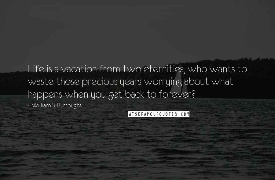 William S. Burroughs Quotes: Life is a vacation from two eternities, who wants to waste those precious years worrying about what happens when you get back to forever?