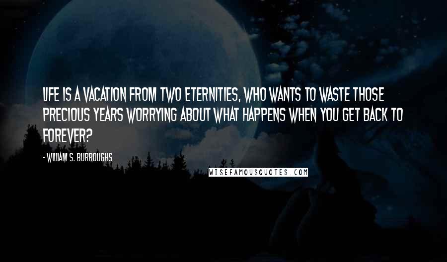 William S. Burroughs Quotes: Life is a vacation from two eternities, who wants to waste those precious years worrying about what happens when you get back to forever?