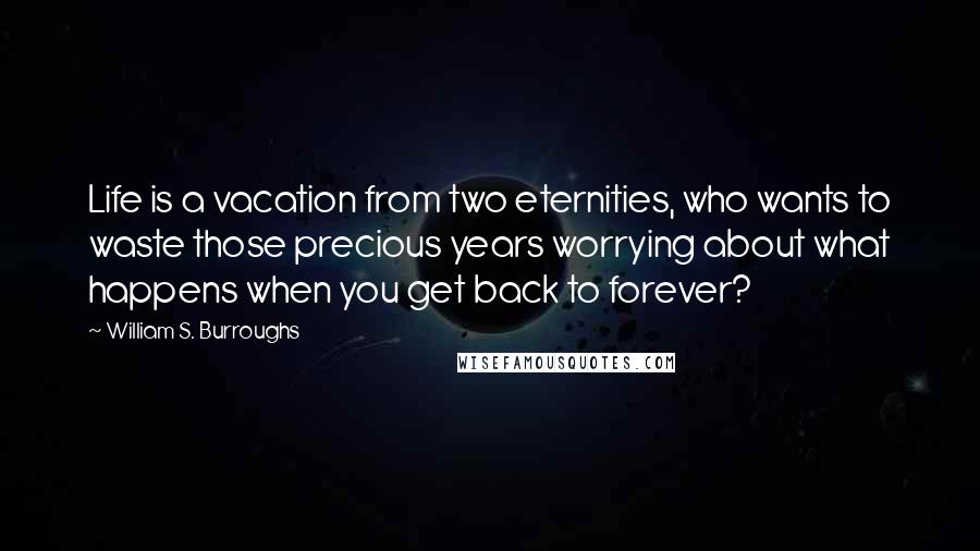 William S. Burroughs Quotes: Life is a vacation from two eternities, who wants to waste those precious years worrying about what happens when you get back to forever?