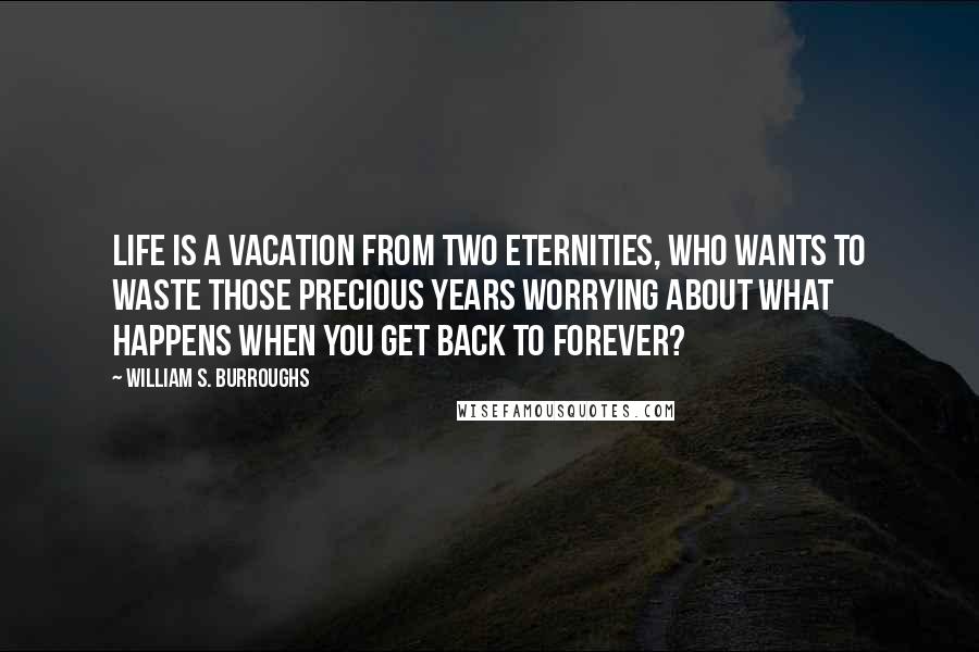 William S. Burroughs Quotes: Life is a vacation from two eternities, who wants to waste those precious years worrying about what happens when you get back to forever?