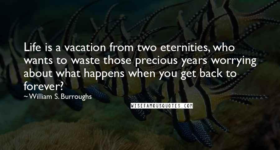 William S. Burroughs Quotes: Life is a vacation from two eternities, who wants to waste those precious years worrying about what happens when you get back to forever?