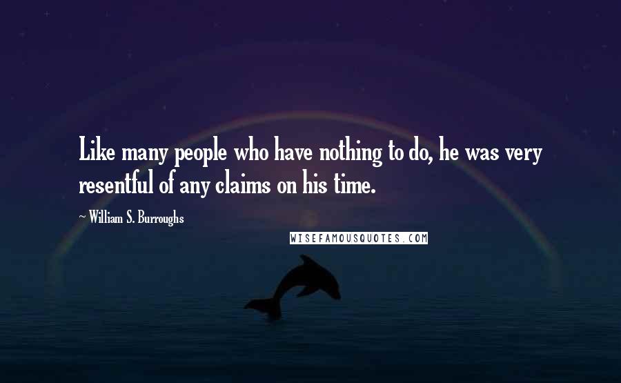 William S. Burroughs Quotes: Like many people who have nothing to do, he was very resentful of any claims on his time.