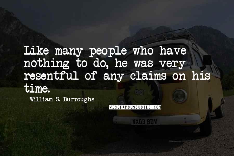 William S. Burroughs Quotes: Like many people who have nothing to do, he was very resentful of any claims on his time.