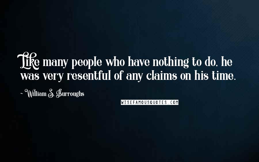 William S. Burroughs Quotes: Like many people who have nothing to do, he was very resentful of any claims on his time.