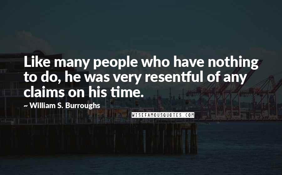 William S. Burroughs Quotes: Like many people who have nothing to do, he was very resentful of any claims on his time.