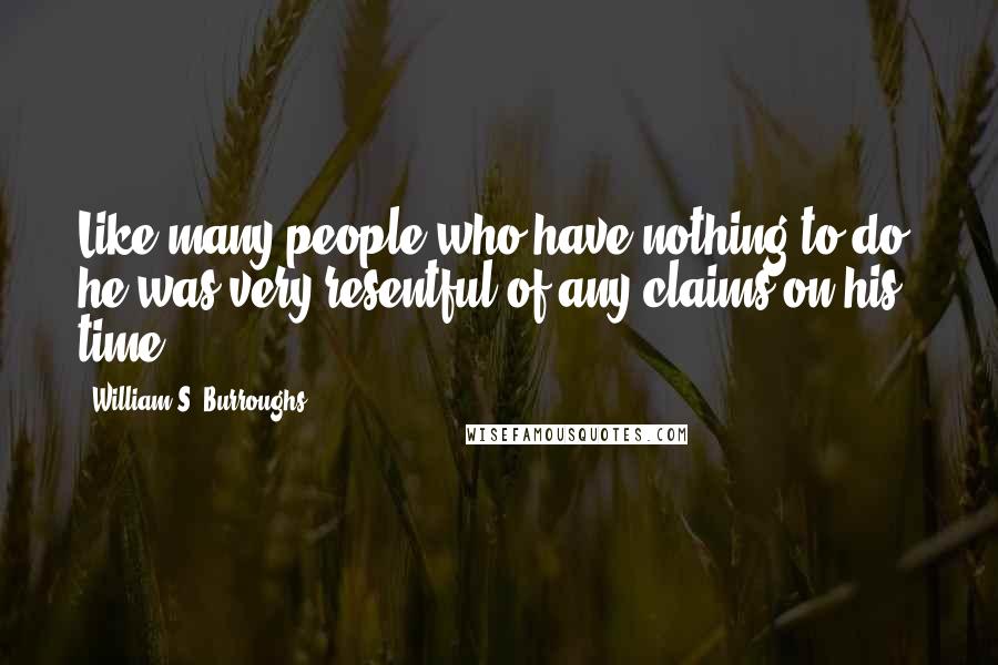 William S. Burroughs Quotes: Like many people who have nothing to do, he was very resentful of any claims on his time.