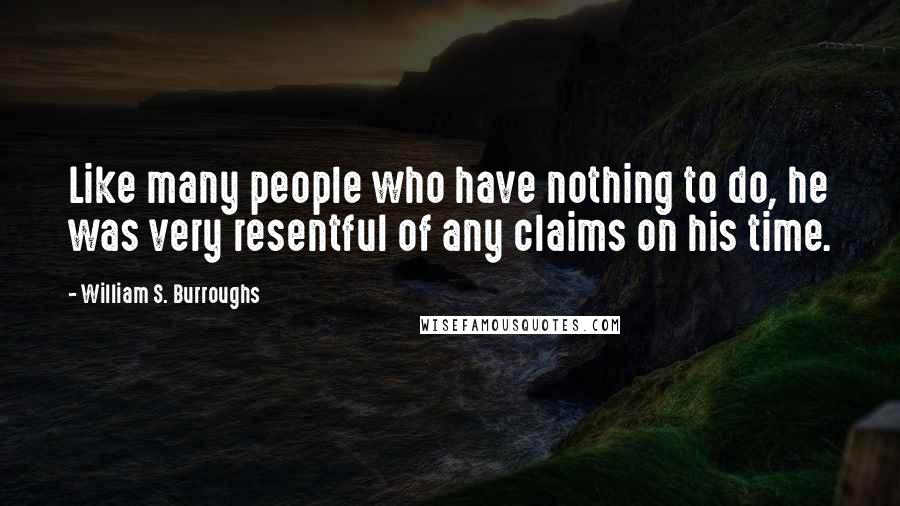 William S. Burroughs Quotes: Like many people who have nothing to do, he was very resentful of any claims on his time.