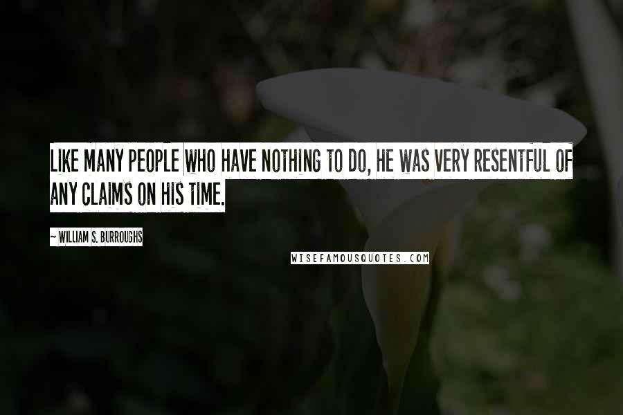 William S. Burroughs Quotes: Like many people who have nothing to do, he was very resentful of any claims on his time.