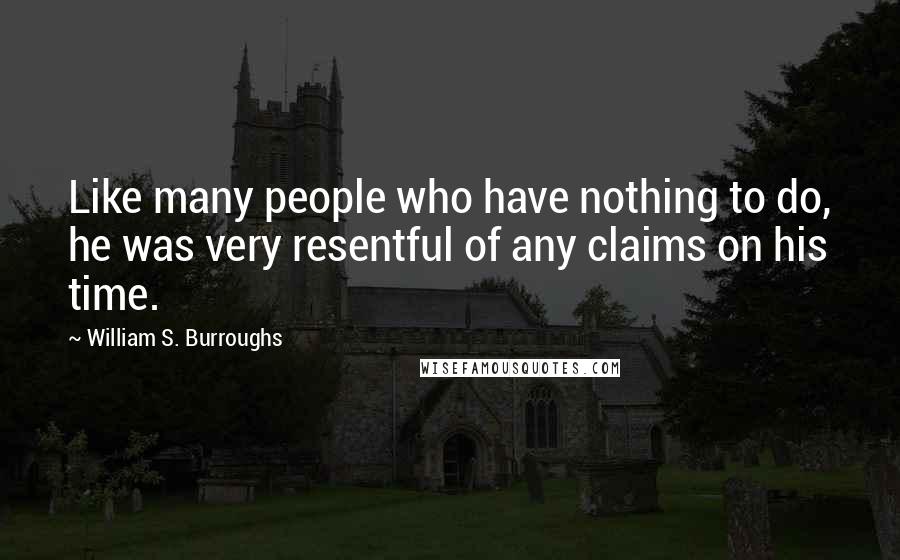 William S. Burroughs Quotes: Like many people who have nothing to do, he was very resentful of any claims on his time.