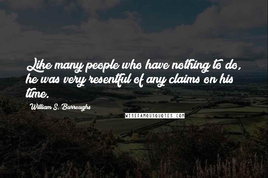 William S. Burroughs Quotes: Like many people who have nothing to do, he was very resentful of any claims on his time.