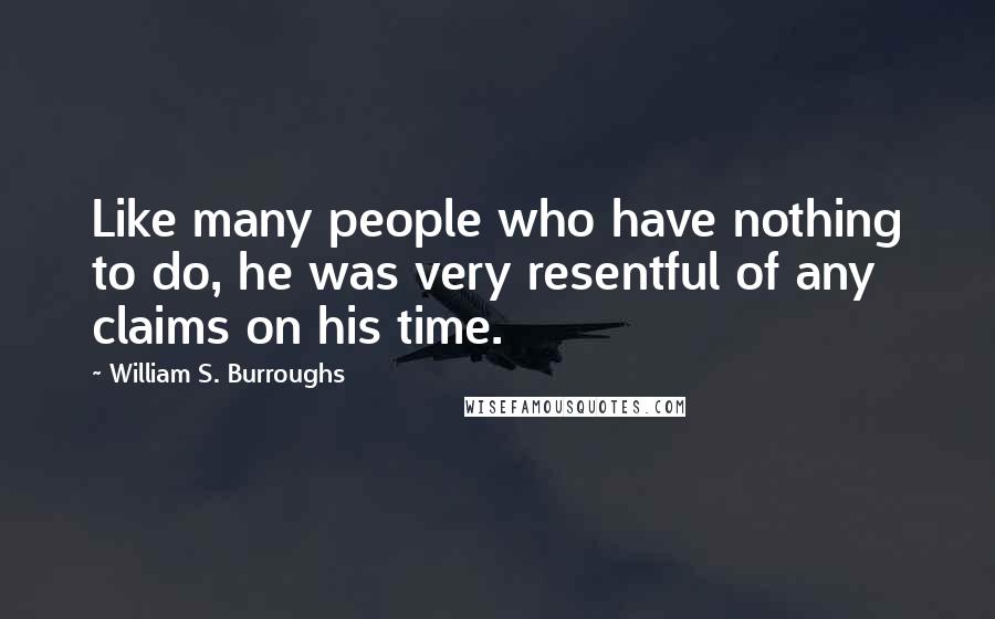 William S. Burroughs Quotes: Like many people who have nothing to do, he was very resentful of any claims on his time.