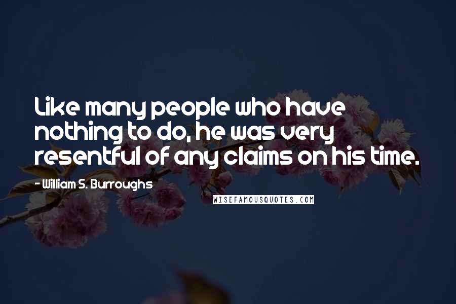 William S. Burroughs Quotes: Like many people who have nothing to do, he was very resentful of any claims on his time.