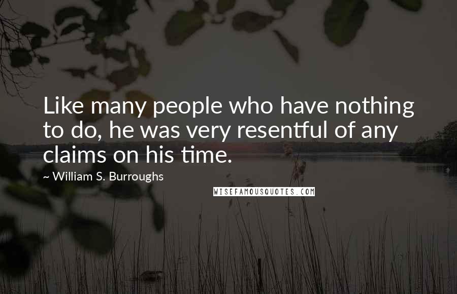 William S. Burroughs Quotes: Like many people who have nothing to do, he was very resentful of any claims on his time.