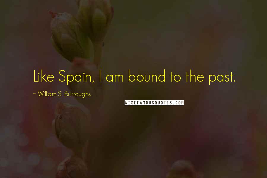 William S. Burroughs Quotes: Like Spain, I am bound to the past.