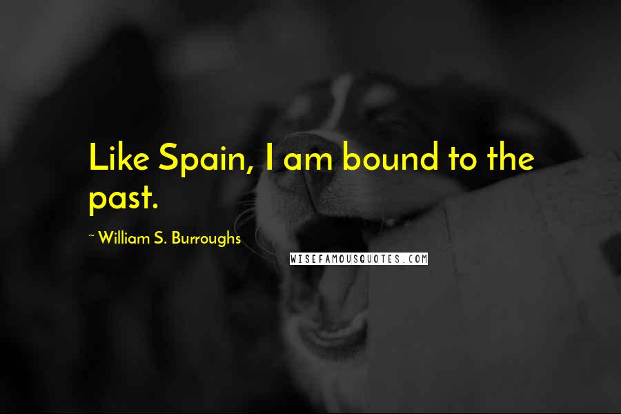 William S. Burroughs Quotes: Like Spain, I am bound to the past.