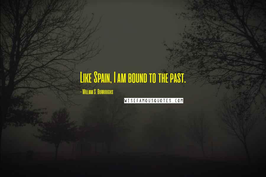 William S. Burroughs Quotes: Like Spain, I am bound to the past.