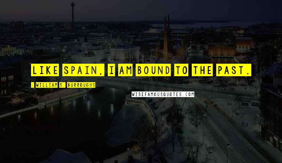 William S. Burroughs Quotes: Like Spain, I am bound to the past.