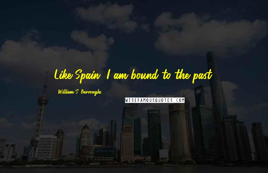 William S. Burroughs Quotes: Like Spain, I am bound to the past.