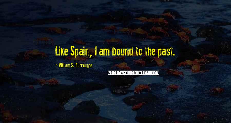 William S. Burroughs Quotes: Like Spain, I am bound to the past.