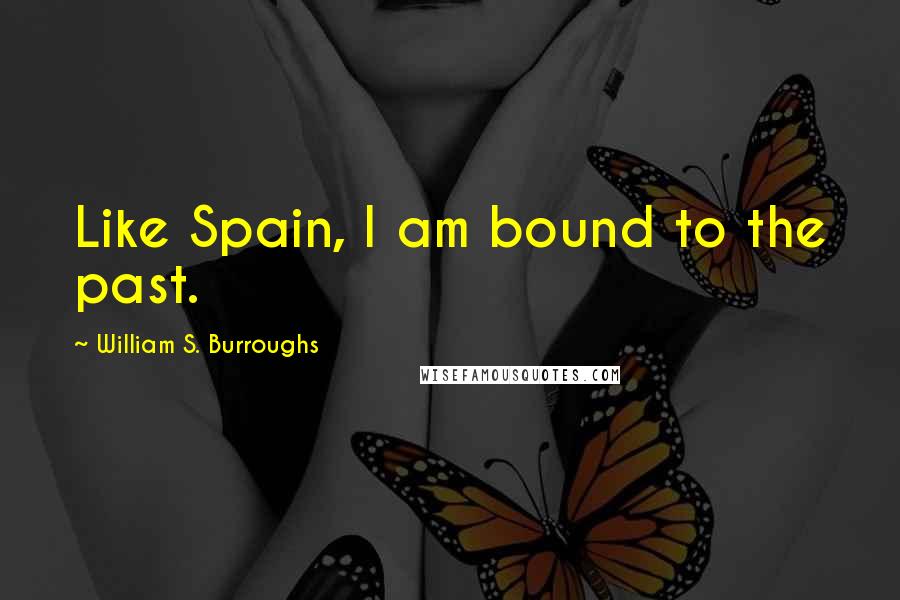 William S. Burroughs Quotes: Like Spain, I am bound to the past.