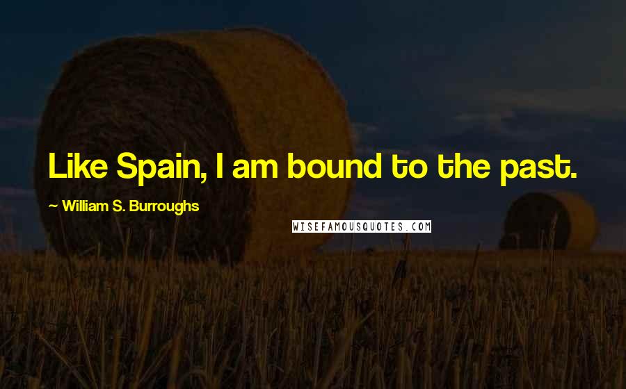 William S. Burroughs Quotes: Like Spain, I am bound to the past.