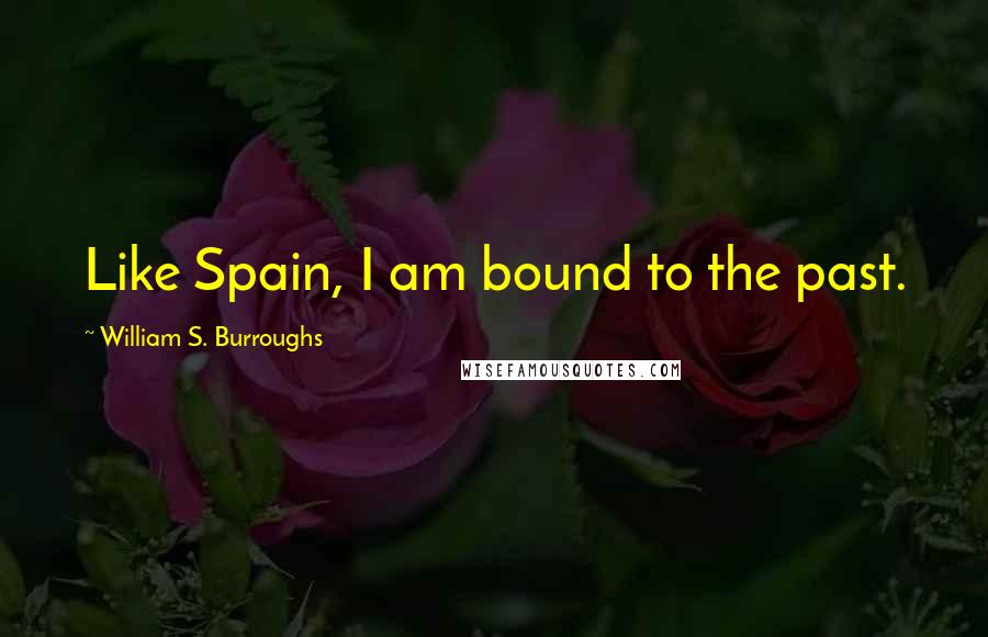 William S. Burroughs Quotes: Like Spain, I am bound to the past.