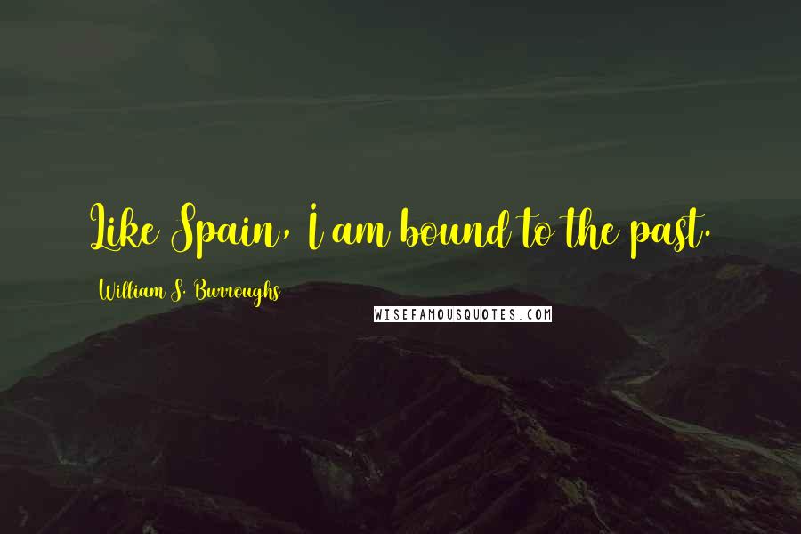 William S. Burroughs Quotes: Like Spain, I am bound to the past.