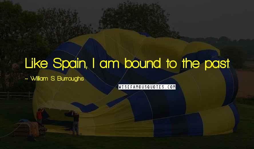 William S. Burroughs Quotes: Like Spain, I am bound to the past.
