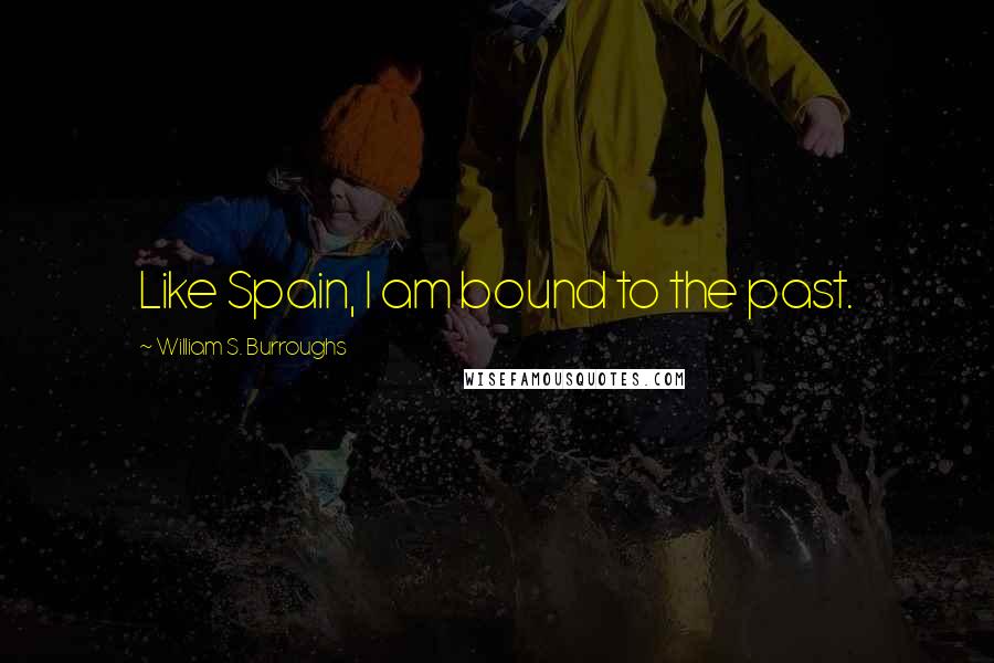 William S. Burroughs Quotes: Like Spain, I am bound to the past.