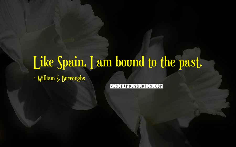 William S. Burroughs Quotes: Like Spain, I am bound to the past.