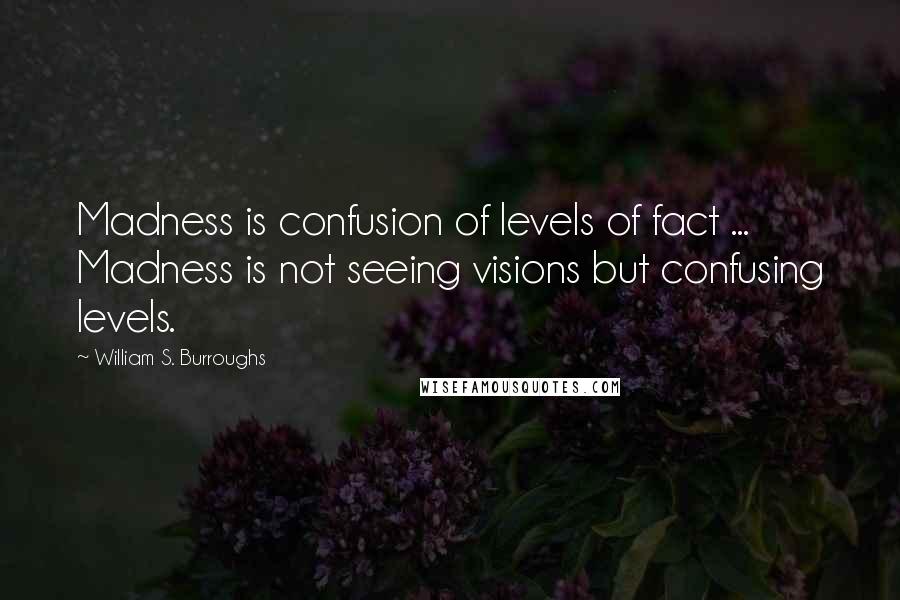 William S. Burroughs Quotes: Madness is confusion of levels of fact ... Madness is not seeing visions but confusing levels.