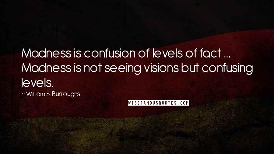 William S. Burroughs Quotes: Madness is confusion of levels of fact ... Madness is not seeing visions but confusing levels.