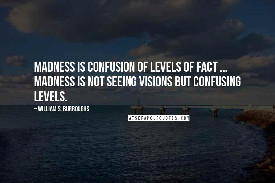 William S. Burroughs Quotes: Madness is confusion of levels of fact ... Madness is not seeing visions but confusing levels.