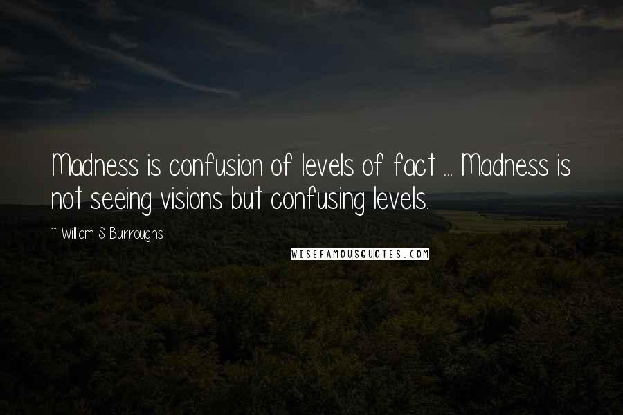 William S. Burroughs Quotes: Madness is confusion of levels of fact ... Madness is not seeing visions but confusing levels.